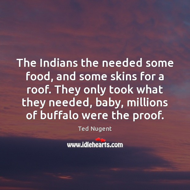 The Indians the needed some food, and some skins for a roof. Ted Nugent Picture Quote