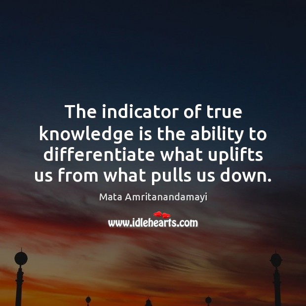 The indicator of true knowledge is the ability to differentiate what uplifts Image