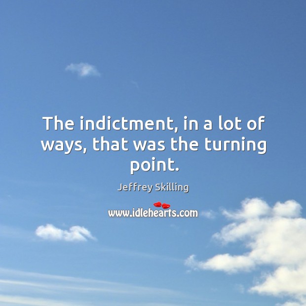 The indictment, in a lot of ways, that was the turning point. Jeffrey Skilling Picture Quote