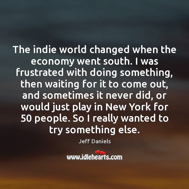 The indie world changed when the economy went south. I was frustrated Jeff Daniels Picture Quote