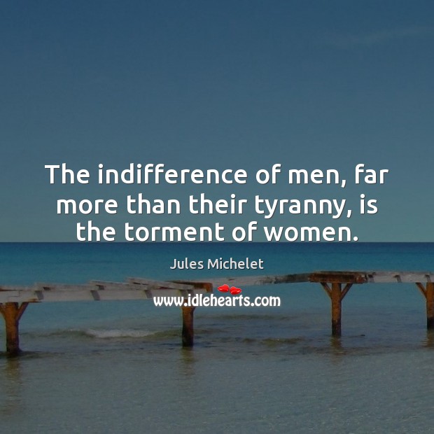 The indifference of men, far more than their tyranny, is the torment of women. Jules Michelet Picture Quote