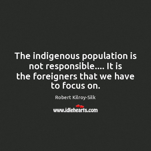 The indigenous population is not responsible…. It is the foreigners that we 