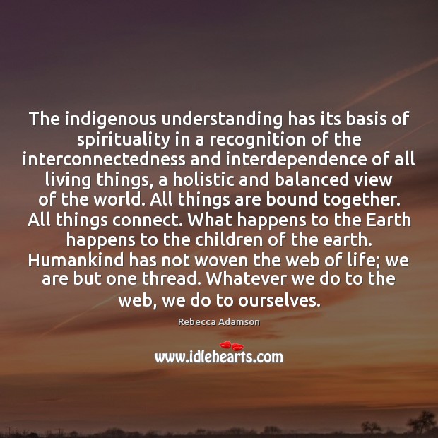 The indigenous understanding has its basis of spirituality in a recognition of Rebecca Adamson Picture Quote