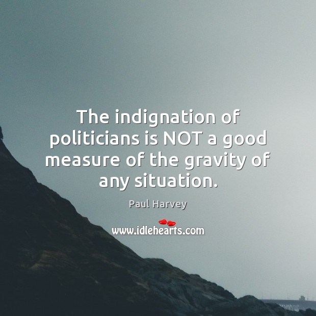 The indignation of politicians is NOT a good measure of the gravity of any situation. Paul Harvey Picture Quote