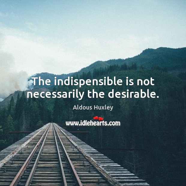 The indispensible is not necessarily the desirable. Aldous Huxley Picture Quote