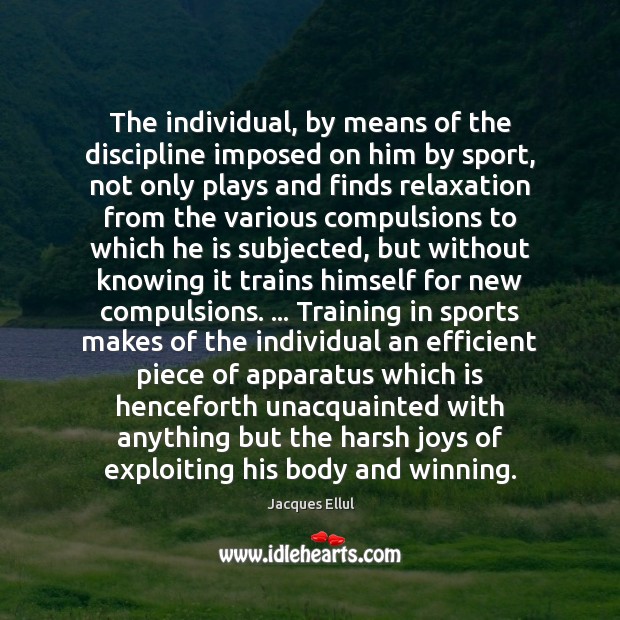 The individual, by means of the discipline imposed on him by sport, Jacques Ellul Picture Quote