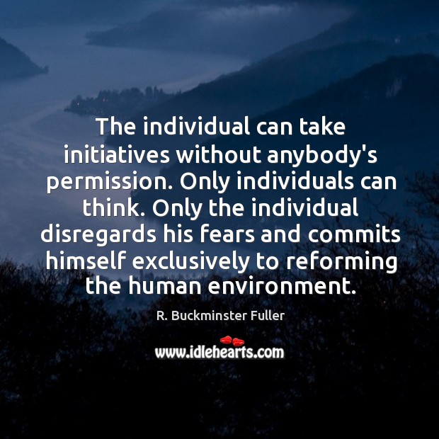 The individual can take initiatives without anybody’s permission. Only individuals can think. R. Buckminster Fuller Picture Quote