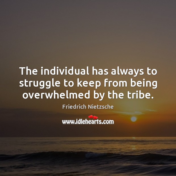 The individual has always to struggle to keep from being overwhelmed by the tribe. Image