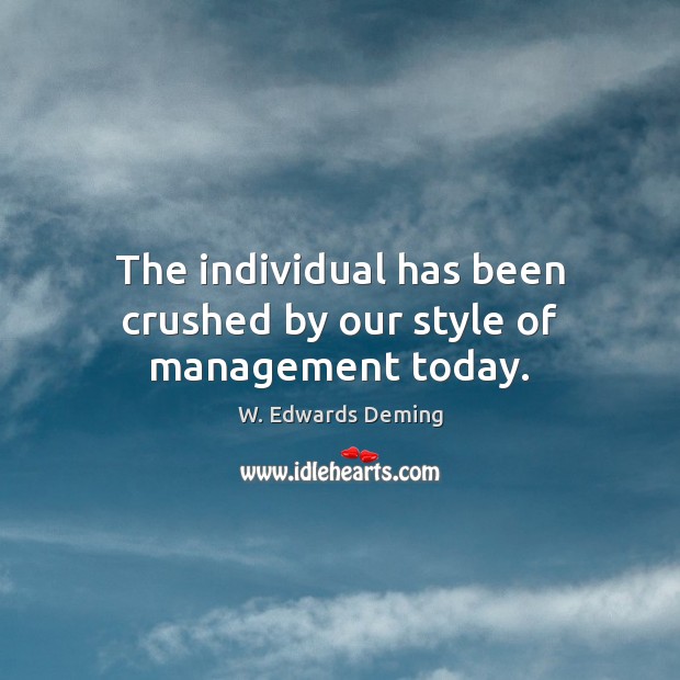 The individual has been crushed by our style of management today. W. Edwards Deming Picture Quote
