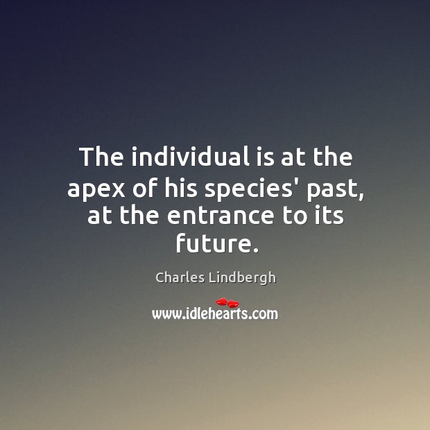 The individual is at the apex of his species’ past, at the entrance to its future. Charles Lindbergh Picture Quote