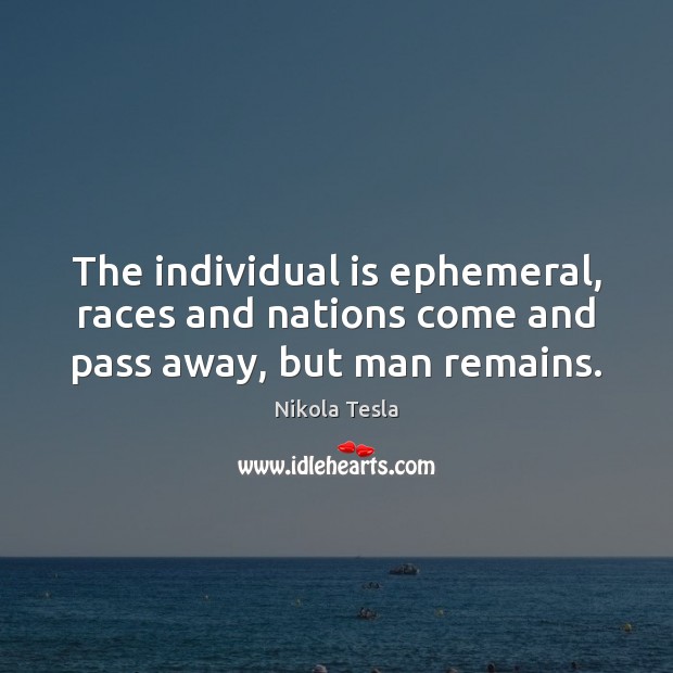 The individual is ephemeral, races and nations come and pass away, but man remains. Nikola Tesla Picture Quote