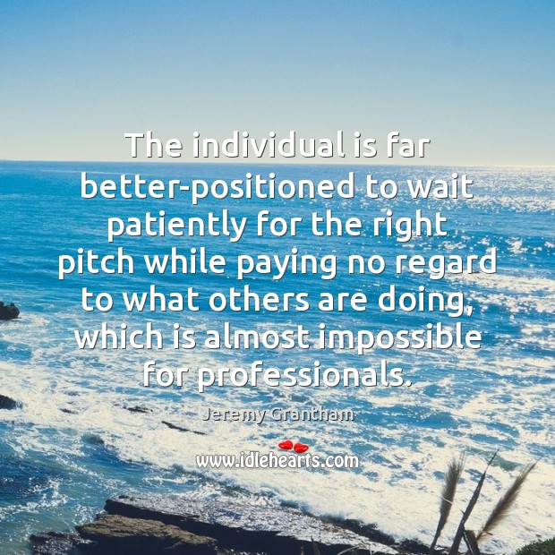 The individual is far better-positioned to wait patiently for the right pitch Jeremy Grantham Picture Quote