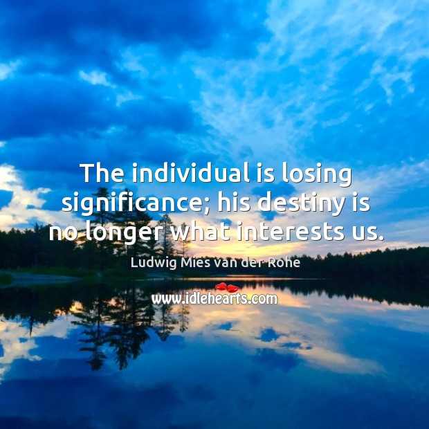 The individual is losing significance; his destiny is no longer what interests us. Ludwig Mies van der Rohe Picture Quote