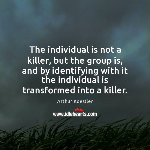 The individual is not a killer, but the group is, and by Arthur Koestler Picture Quote