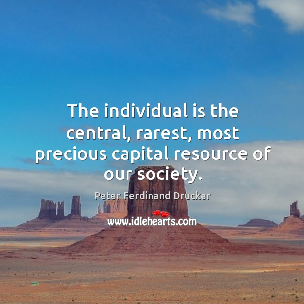 The individual is the central, rarest, most precious capital resource of our society. Peter Ferdinand Drucker Picture Quote