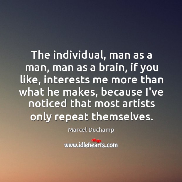 The individual, man as a man, man as a brain, if you Marcel Duchamp Picture Quote