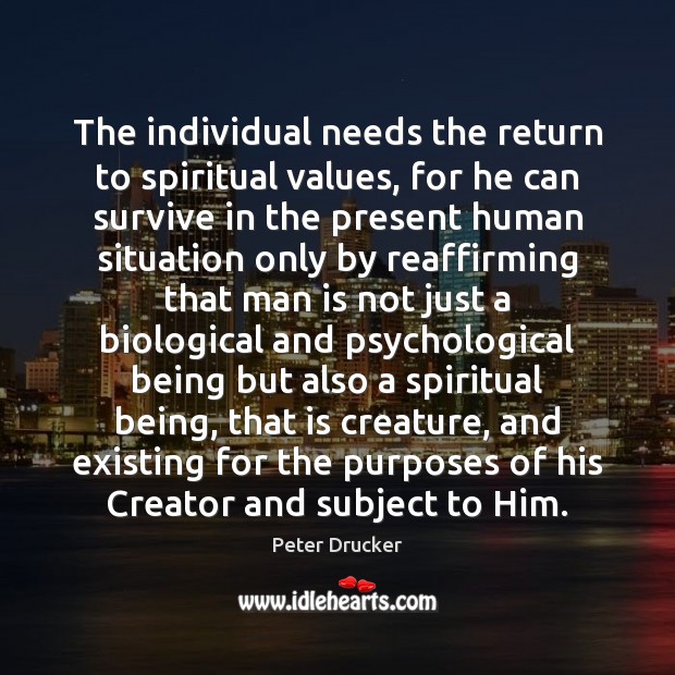 The individual needs the return to spiritual values, for he can survive Peter Drucker Picture Quote