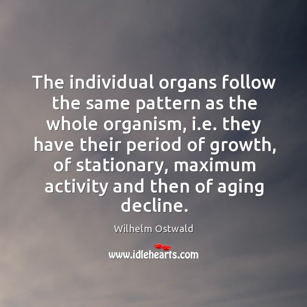 The individual organs follow the same pattern as the whole organism, i.e. They have their period of growth Wilhelm Ostwald Picture Quote
