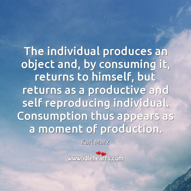 The individual produces an object and, by consuming it, returns to himself, Karl Marx Picture Quote