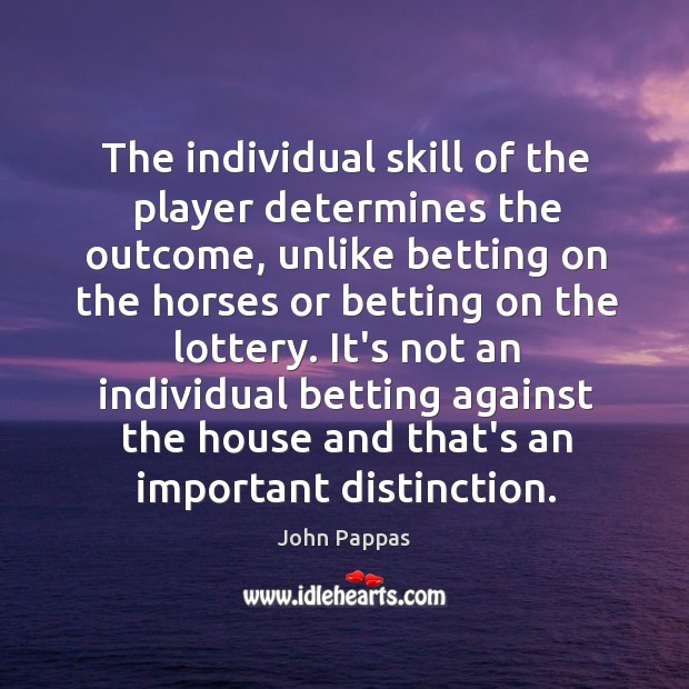 The individual skill of the player determines the outcome, unlike betting on John Pappas Picture Quote