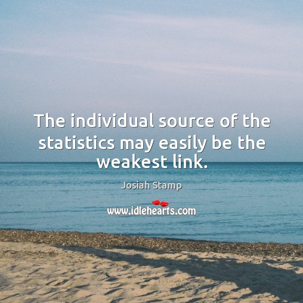 The individual source of the statistics may easily be the weakest link. Josiah Stamp Picture Quote