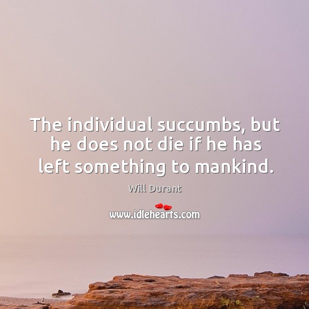 The individual succumbs, but he does not die if he has left something to mankind. Image