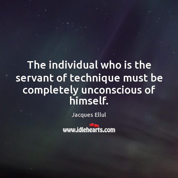 The individual who is the servant of technique must be completely unconscious of himself. Jacques Ellul Picture Quote