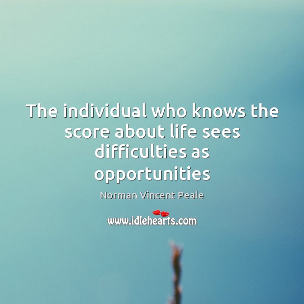 The individual who knows the score about life sees difficulties as opportunities Norman Vincent Peale Picture Quote