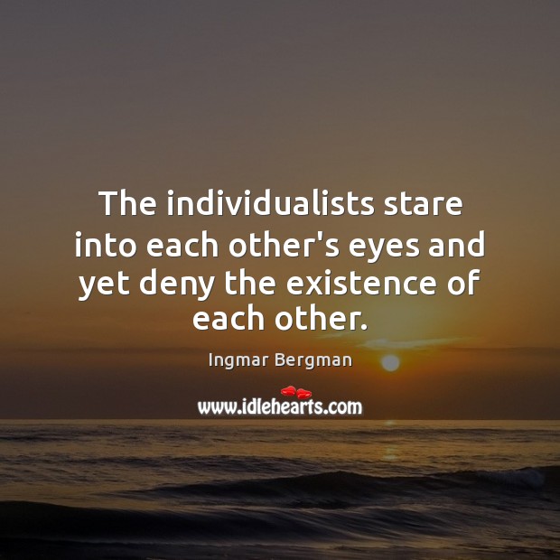 The individualists stare into each other’s eyes and yet deny the existence of each other. Ingmar Bergman Picture Quote