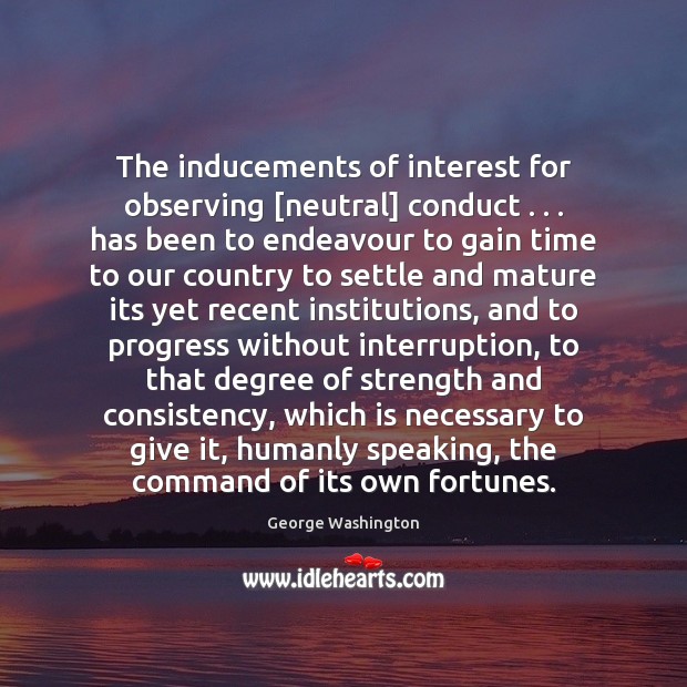 The inducements of interest for observing [neutral] conduct . . . has been to endeavour George Washington Picture Quote