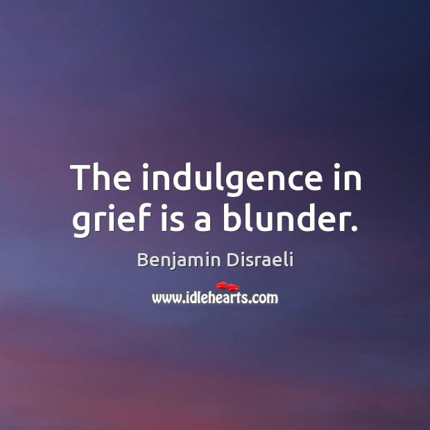 The indulgence in grief is a blunder. Benjamin Disraeli Picture Quote