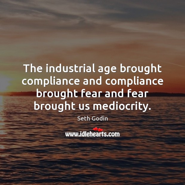 The industrial age brought compliance and compliance brought fear and fear brought Image