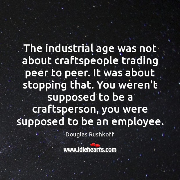 The industrial age was not about craftspeople trading peer to peer. It Douglas Rushkoff Picture Quote