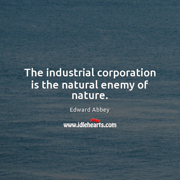 The industrial corporation is the natural enemy of nature. Edward Abbey Picture Quote