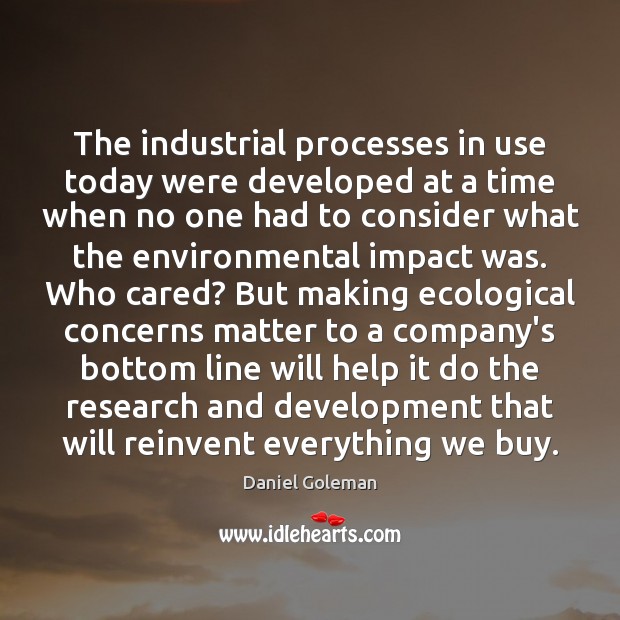 The industrial processes in use today were developed at a time when Daniel Goleman Picture Quote