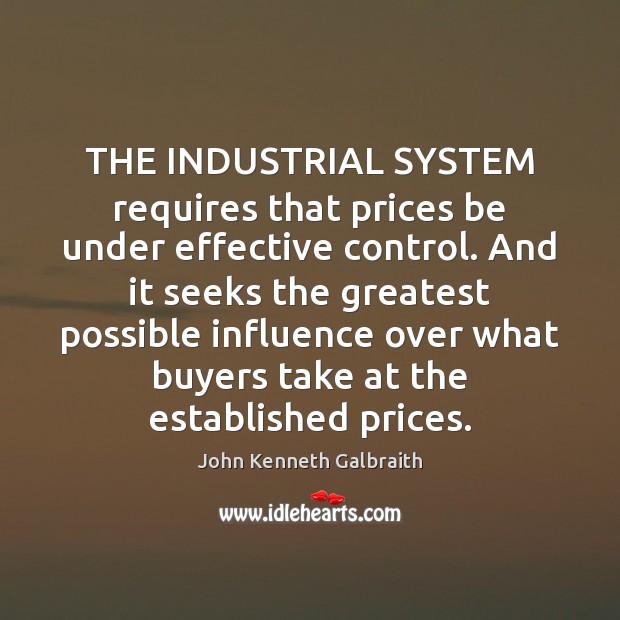 THE INDUSTRIAL SYSTEM requires that prices be under effective control. And it John Kenneth Galbraith Picture Quote