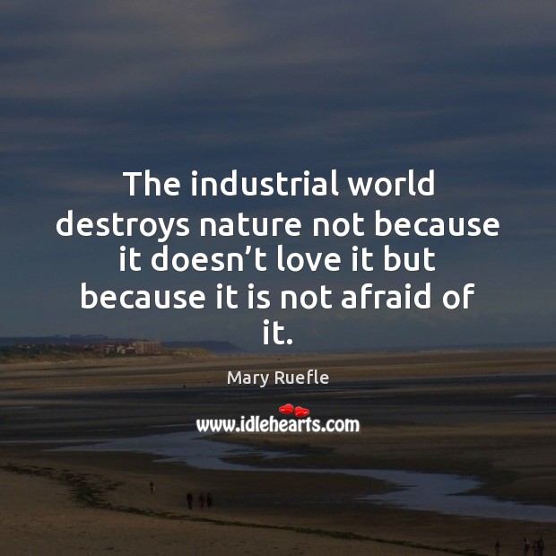 The industrial world destroys nature not because it doesn’t love it Mary Ruefle Picture Quote
