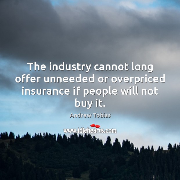 The industry cannot long offer unneeded or overpriced insurance if people will not buy it. Image