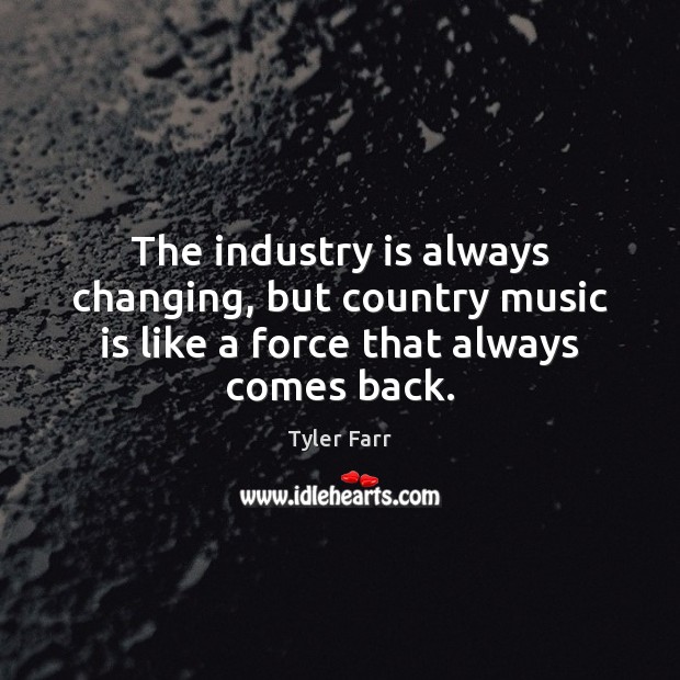 The industry is always changing, but country music is like a force that always comes back. Tyler Farr Picture Quote