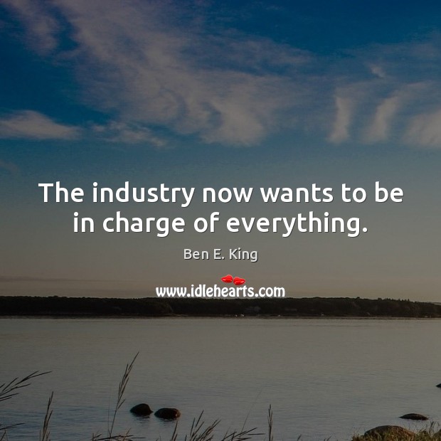 The industry now wants to be in charge of everything. Ben E. King Picture Quote