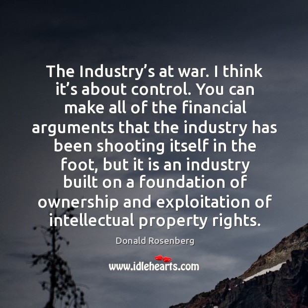 The industry’s at war. I think it’s about control. You can make all of the financial arguments that the industry Donald Rosenberg Picture Quote