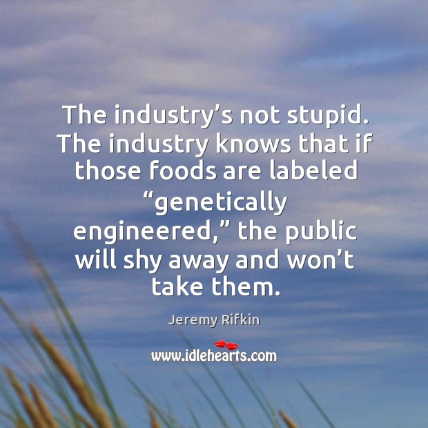 The industry’s not stupid. The industry knows that if those foods are labeled Jeremy Rifkin Picture Quote