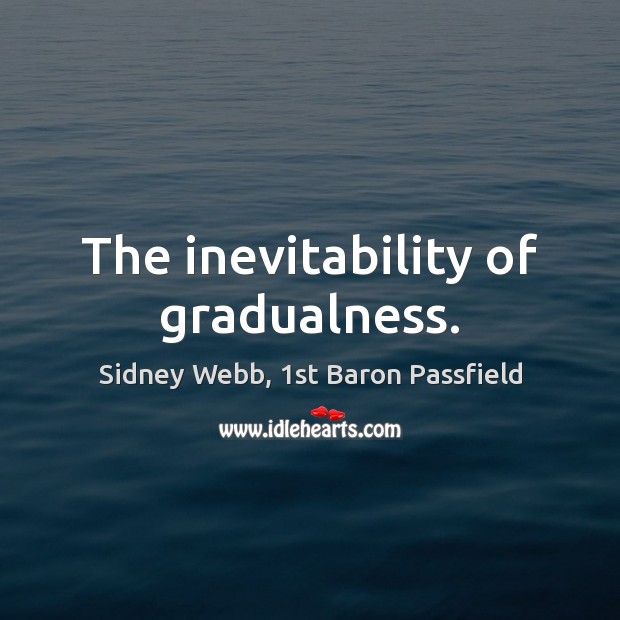 The inevitability of gradualness. Sidney Webb, 1st Baron Passfield Picture Quote