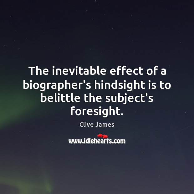 The inevitable effect of a biographer’s hindsight is to belittle the subject’s foresight. Clive James Picture Quote