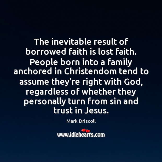 The inevitable result of borrowed faith is lost faith. People born into Mark Driscoll Picture Quote