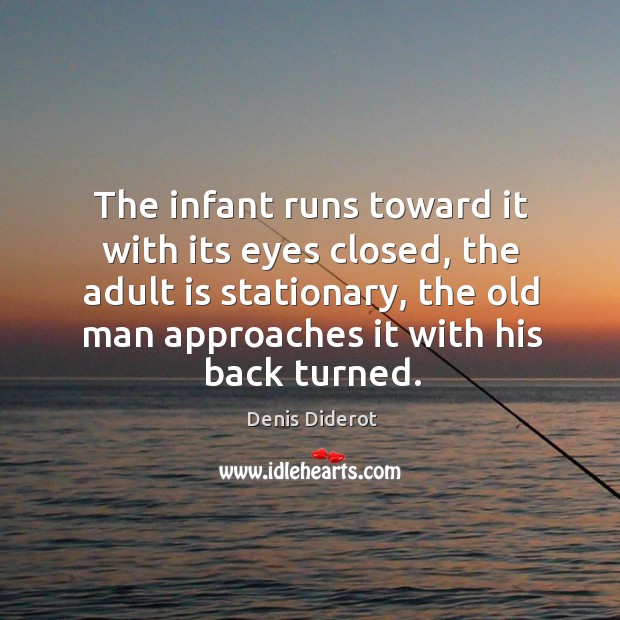 The infant runs toward it with its eyes closed, the adult is stationary, the old man approaches it with his back turned. Denis Diderot Picture Quote