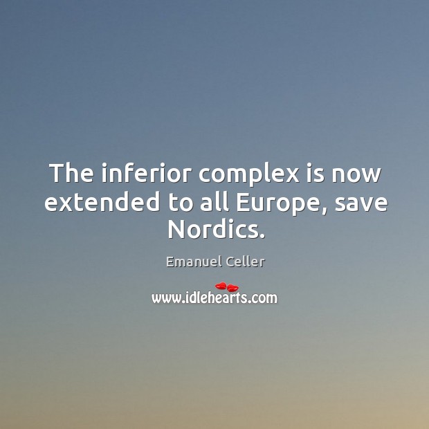 The inferior complex is now extended to all europe, save nordics. Emanuel Celler Picture Quote