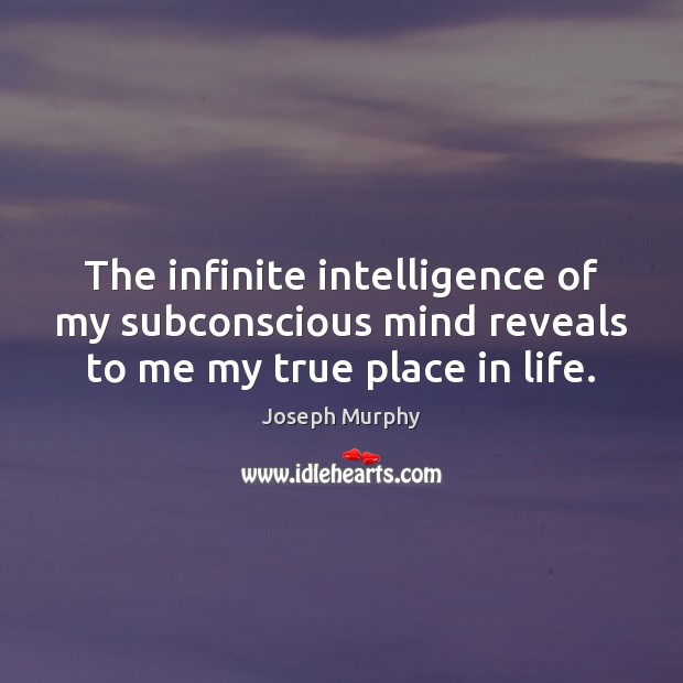 The infinite intelligence of my subconscious mind reveals to me my true place in life. Joseph Murphy Picture Quote