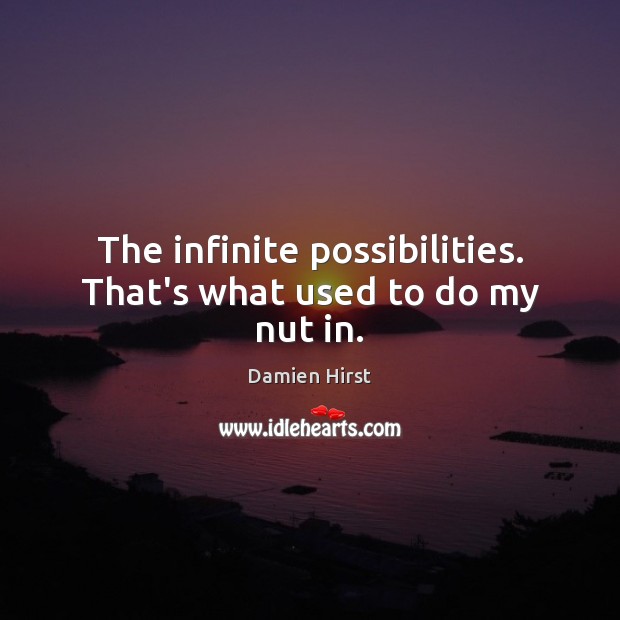 The infinite possibilities. That’s what used to do my nut in. Image