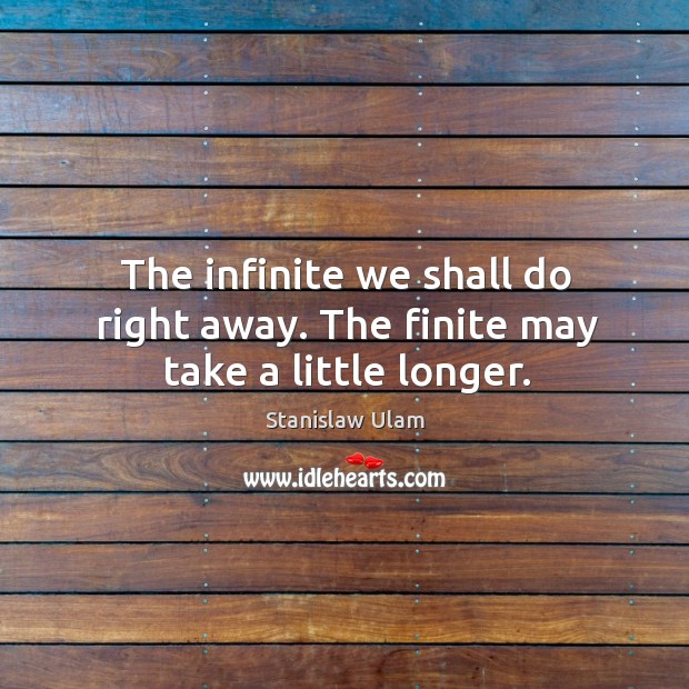 The infinite we shall do right away. The finite may take a little longer. Image
